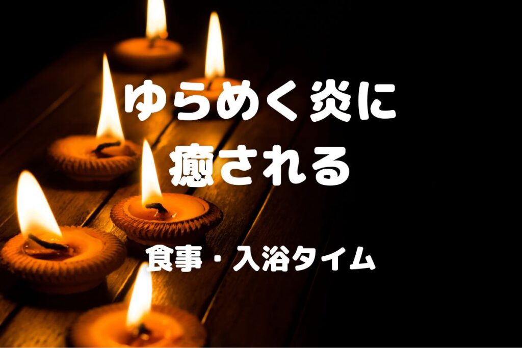 ゆらめく炎に 癒される 食事・入浴タイム