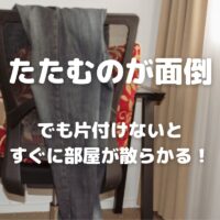 たたむのが面倒 でも片付けないと すぐに部屋が散らかる！